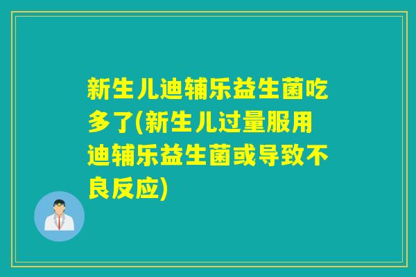 新生儿迪辅乐益生菌吃多了(新生儿过量服用迪辅乐益生菌或导致不良反应)