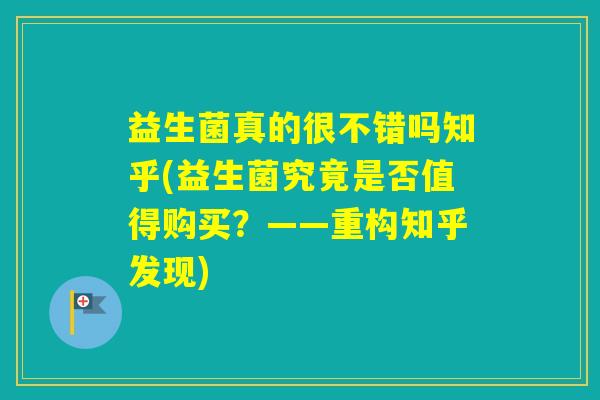 益生菌真的很不错吗知乎(益生菌究竟是否值得购买？——重构知乎发现)
