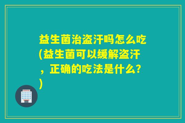 益生菌盗汗吗怎么吃(益生菌可以缓解盗汗，正确的吃法是什么？)