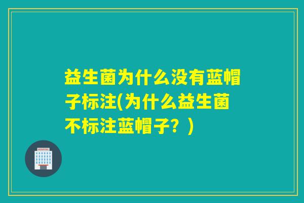 益生菌为什么没有蓝帽子标注(为什么益生菌不标注蓝帽子？)