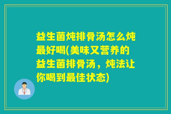益生菌炖排骨汤怎么炖好喝(美味又营养的益生菌排骨汤，炖法让你喝到佳状态)