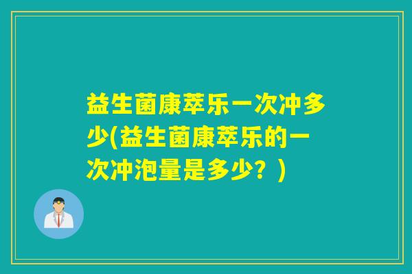 益生菌康萃乐一次冲多少(益生菌康萃乐的一次冲泡量是多少？)