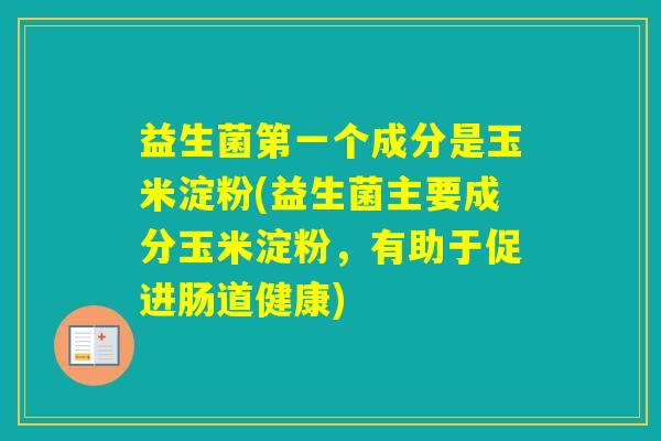 益生菌第一个成分是玉米淀粉(益生菌主要成分玉米淀粉，有助于促进肠道健康)