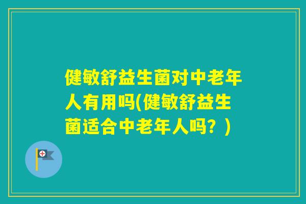 健敏舒益生菌对中老年人有用吗(健敏舒益生菌适合中老年人吗？)