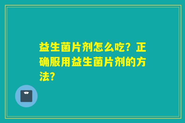 益生菌片剂怎么吃？正确服用益生菌片剂的方法？