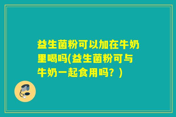 益生菌粉可以加在牛奶里喝吗(益生菌粉可与牛奶一起食用吗？)