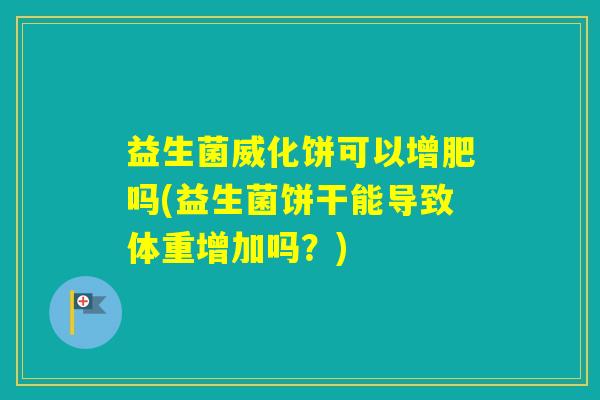 益生菌威化饼可以增肥吗(益生菌饼干能导致体重增加吗？)