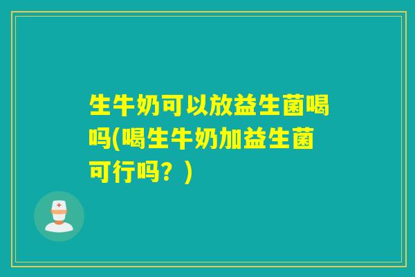 生牛奶可以放益生菌喝吗(喝生牛奶加益生菌可行吗？)