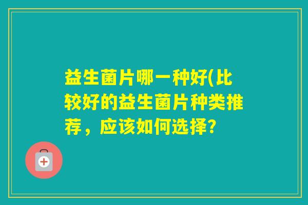 益生菌片哪一种好(比较好的益生菌片种类推荐，应该如何选择？