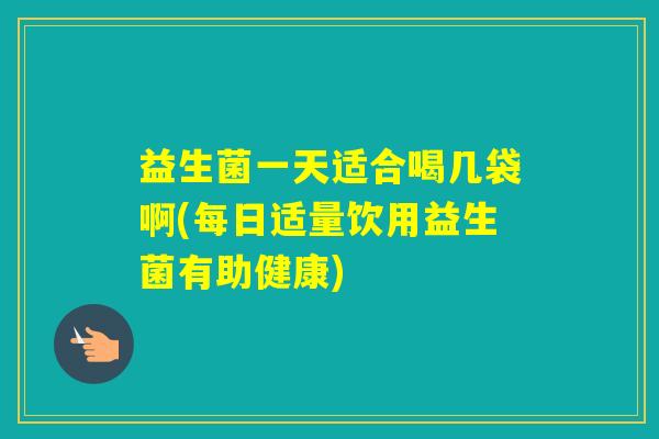益生菌一天适合喝几袋啊(每日适量饮用益生菌有助健康)