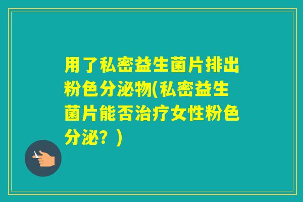用了私密益生菌片排出粉色分泌物(私密益生菌片能否女性粉色分泌？)