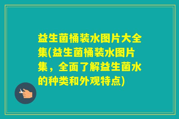 益生菌桶装水图片大全集(益生菌桶装水图片集，全面了解益生菌水的种类和外观特点)