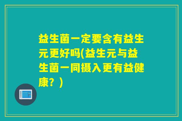 益生菌一定要含有益生元更好吗(益生元与益生菌一同摄入更有益健康？)
