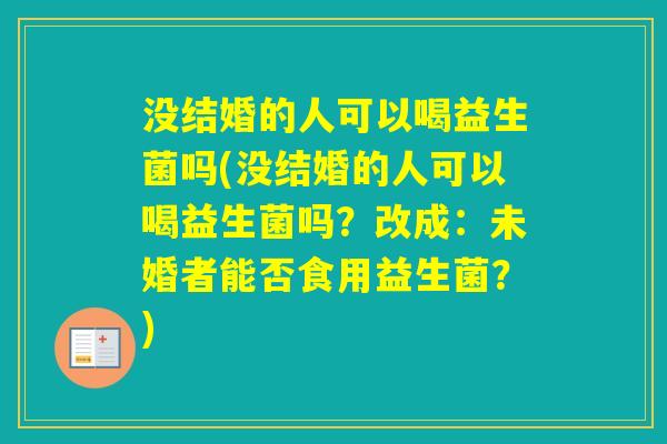 没结婚的人可以喝益生菌吗(没结婚的人可以喝益生菌吗？改成：未婚者能否食用益生菌？)