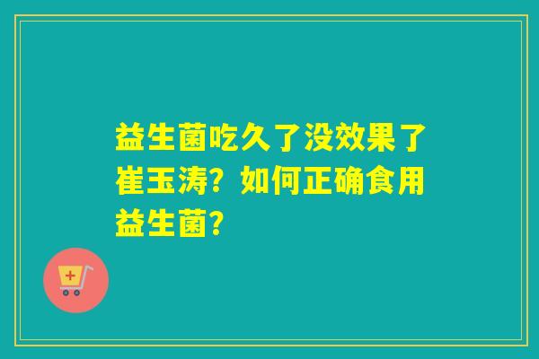 益生菌吃久了没效果了崔玉涛？如何正确食用益生菌？