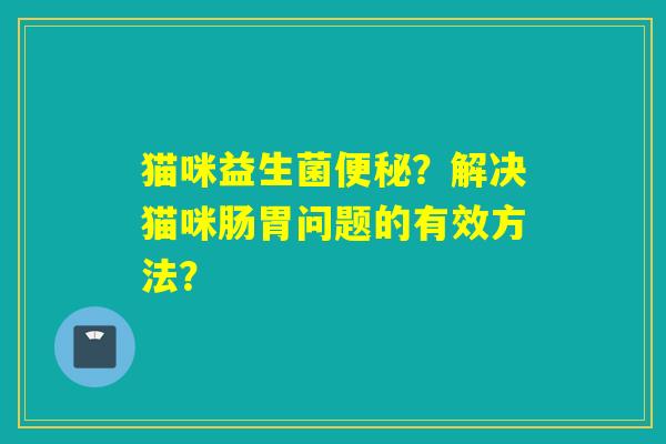 猫咪益生菌？解决猫咪肠胃问题的有效方法？