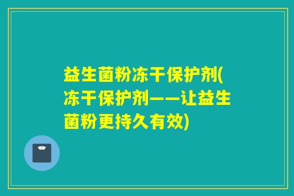 益生菌粉冻干保护剂(冻干保护剂——让益生菌粉更持久有效)
