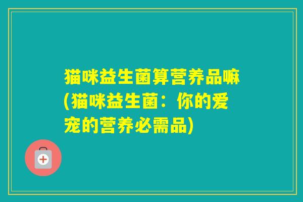猫咪益生菌算营养品嘛(猫咪益生菌：你的爱宠的营养必需品)