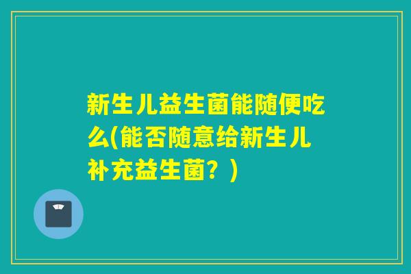 新生儿益生菌能随便吃么(能否随意给新生儿补充益生菌？)