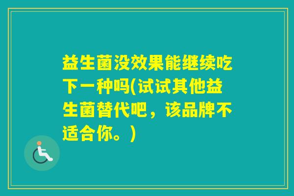 益生菌没效果能继续吃下一种吗(试试其他益生菌替代吧，该品牌不适合你。)