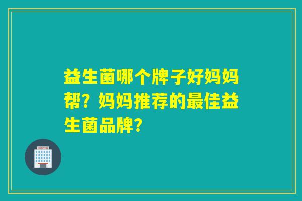 益生菌哪个牌子好妈妈帮？妈妈推荐的佳益生菌品牌？