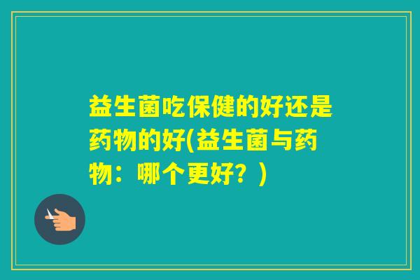 益生菌吃保健的好还是的好(益生菌与：哪个更好？)