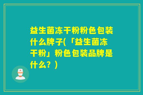 益生菌冻干粉粉色包装什么牌子(「益生菌冻干粉」粉色包装品牌是什么？)