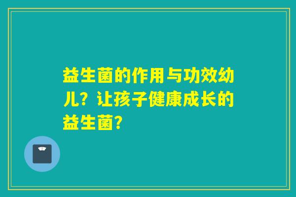 益生菌的作用与功效幼儿？让孩子健康成长的益生菌？