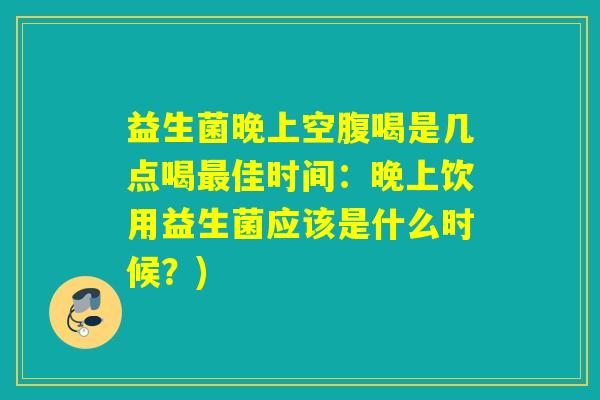 益生菌晚上空腹喝是几点喝佳时间：晚上饮用益生菌应该是什么时候？)