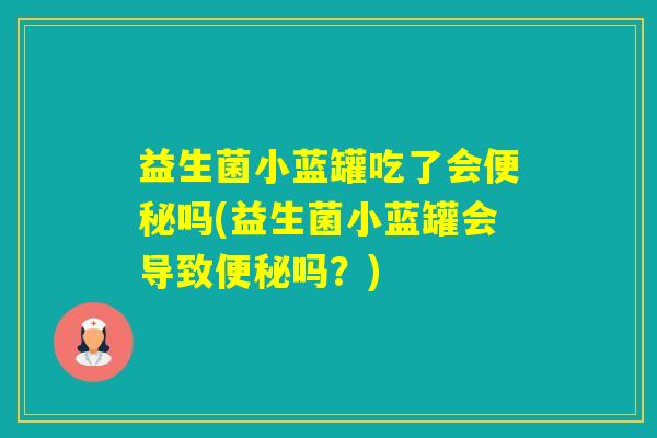 益生菌小蓝罐吃了会吗(益生菌小蓝罐会导致吗？)