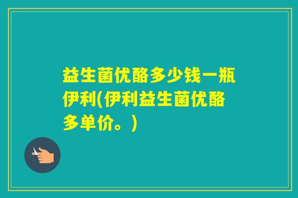 益生菌优酪多少钱一瓶伊利(伊利益生菌优酪多单价。)