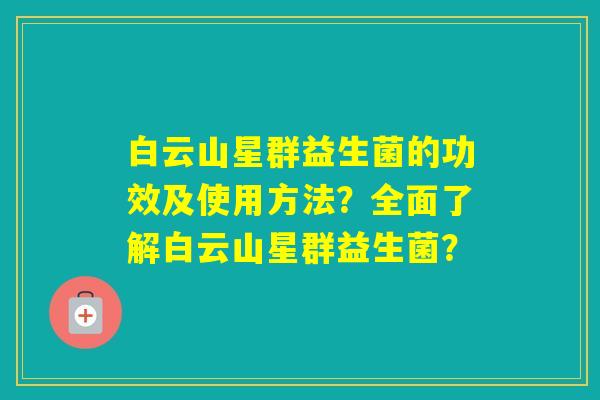 白云山星群益生菌的功效及使用方法？全面了解白云山星群益生菌？