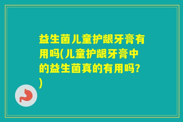 益生菌儿童护龈牙膏有用吗(儿童护龈牙膏中的益生菌真的有用吗？)