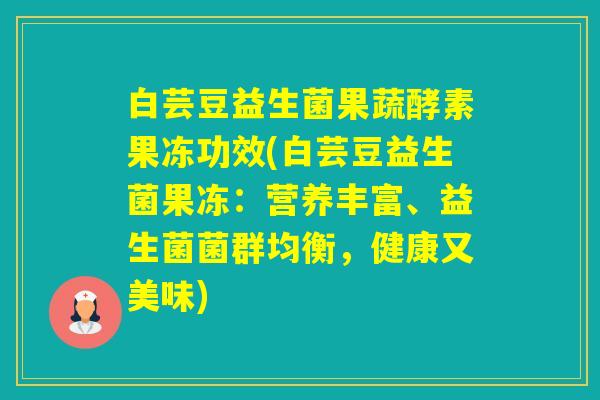 白芸豆益生菌果蔬酵素果冻功效(白芸豆益生菌果冻：营养丰富、益生菌菌群均衡，健康又美味)