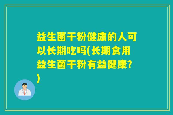 益生菌干粉健康的人可以长期吃吗(长期食用益生菌干粉有益健康？)