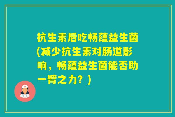 抗生素后吃畅蕴益生菌(减少抗生素对肠道影响，畅蕴益生菌能否助一臂之力？)