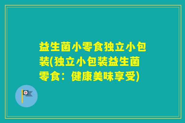 益生菌小零食独立小包装(独立小包装益生菌零食：健康美味享受)