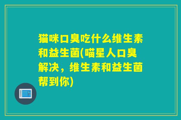 猫咪吃什么维生素和益生菌(喵星人解决，维生素和益生菌帮到你)