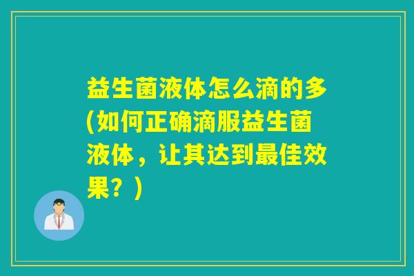 益生菌液体怎么滴的多(如何正确滴服益生菌液体，让其达到佳效果？)