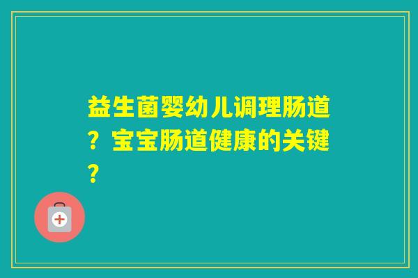 益生菌婴幼儿调理肠道？宝宝肠道健康的关键？