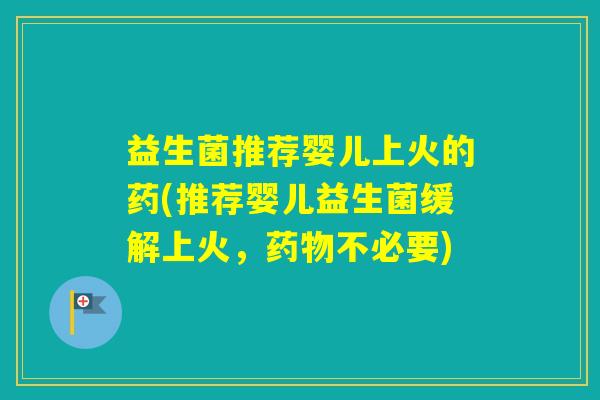益生菌推荐婴儿上火的药(推荐婴儿益生菌缓解上火，不必要)