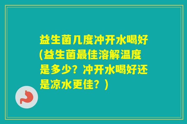 益生菌几度冲开水喝好(益生菌佳溶解温度是多少？冲开水喝好还是凉水更佳？)