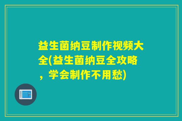 益生菌纳豆制作视频大全(益生菌纳豆全攻略，学会制作不用愁)