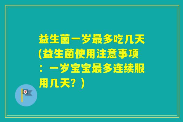 益生菌一岁多吃几天(益生菌使用注意事项：一岁宝宝多连续服用几天？)