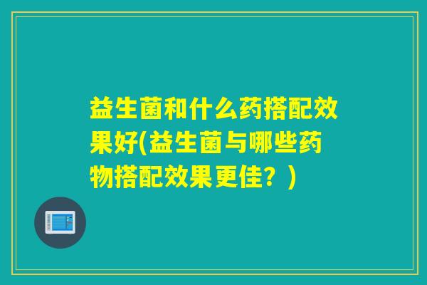 益生菌和什么药搭配效果好(益生菌与哪些搭配效果更佳？)
