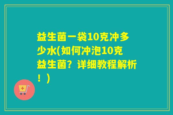 益生菌一袋10克冲多少水(如何冲泡10克益生菌？详细教程解析！)