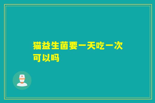 猫益生菌要一天吃一次可以吗 猫益生菌要一天吃一次可以吗