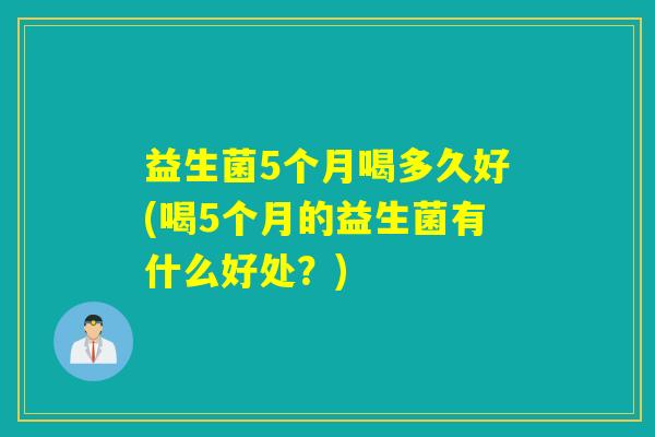 益生菌5个月喝多久好(喝5个月的益生菌有什么好处？)