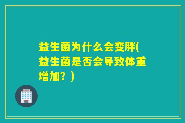 益生菌为什么会变胖(益生菌是否会导致体重增加？)