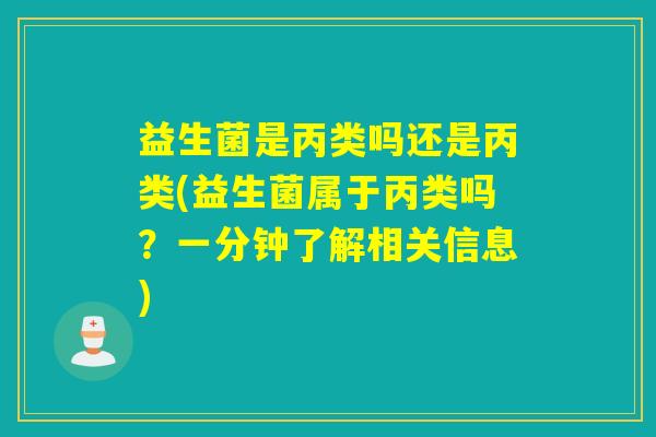 益生菌是丙类吗还是丙类(益生菌属于丙类吗？一分钟了解相关信息)